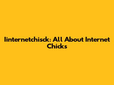 Iinternetchisck: All About Internet Chicks