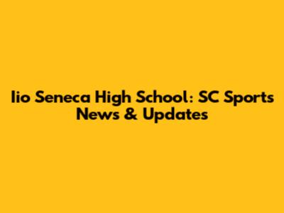 Iio Seneca High School: SC Sports News & Updates