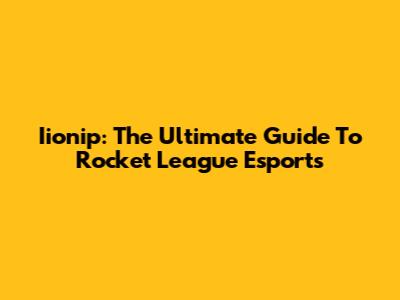 Iionip: The Ultimate Guide To Rocket League Esports