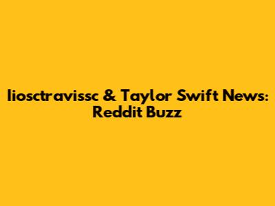 Iiosctravissc & Taylor Swift News: Reddit Buzz