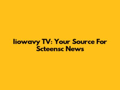 Iiowavy TV: Your Source For Scteensc News