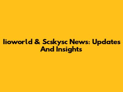 Iioworld & Scskysc News: Updates And Insights