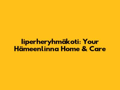 Iiperheryhmäkoti: Your Hämeenlinna Home & Care