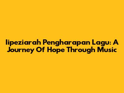 Iipeziarah Pengharapan Lagu: A Journey Of Hope Through Music