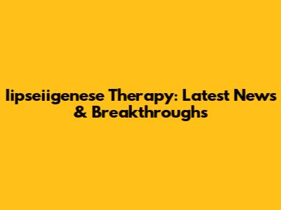 Iipseiigenese Therapy: Latest News & Breakthroughs
