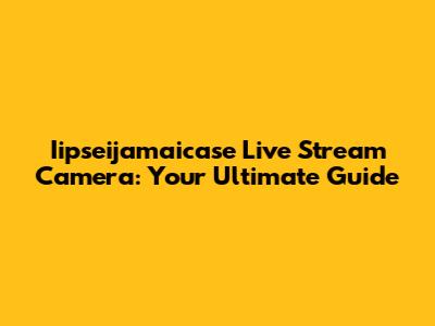 Iipseijamaicase Live Stream Camera: Your Ultimate Guide