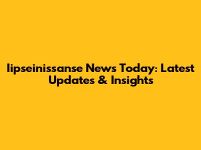 Iipseinissanse News Today: Latest Updates & Insights
