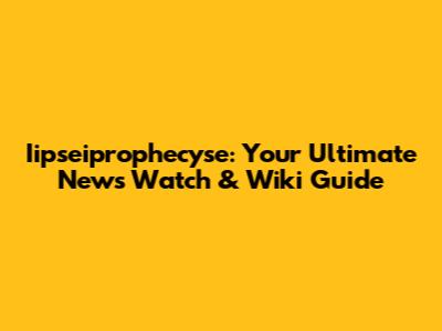 Iipseiprophecyse: Your Ultimate News Watch & Wiki Guide