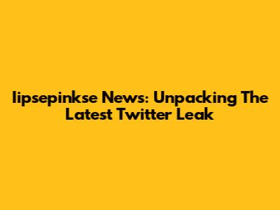 Iipsepinkse News: Unpacking The Latest Twitter Leak