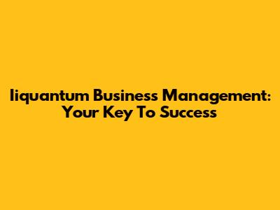 Iiquantum Business Management: Your Key To Success