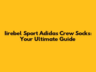 Iirebel Sport Adidas Crew Socks: Your Ultimate Guide