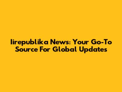 Iirepublika News: Your Go-To Source For Global Updates