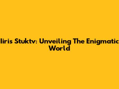 Iiris Stuktv: Unveiling The Enigmatic World