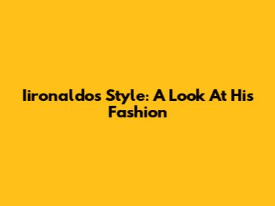 Iironaldo's Style: A Look At His Fashion