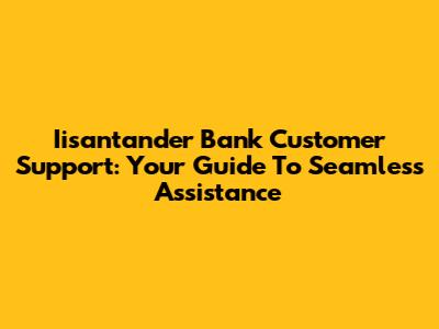 Iisantander Bank Customer Support: Your Guide To Seamless Assistance