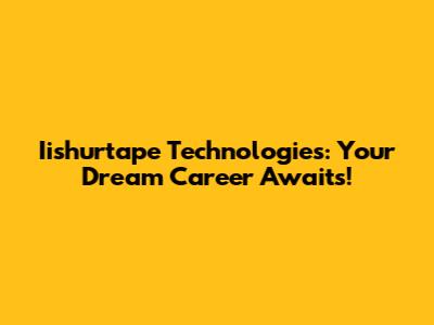 Iishurtape Technologies: Your Dream Career Awaits!