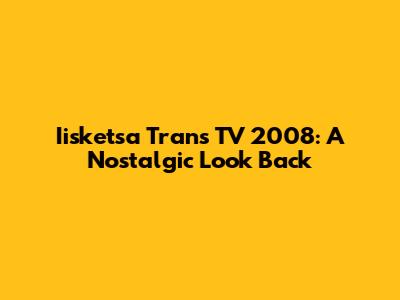 Iisketsa Trans TV 2008: A Nostalgic Look Back