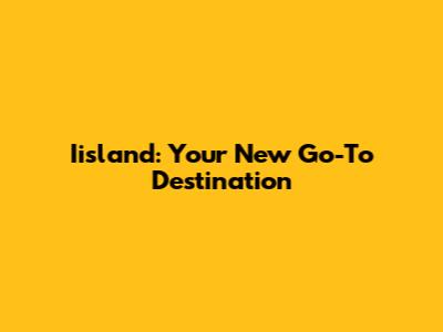 Iisland: Your New Go-To Destination