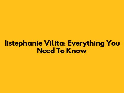 Iistephanie Vilita: Everything You Need To Know