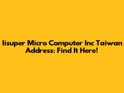 Iisuper Micro Computer Inc Taiwan Address: Find It Here!