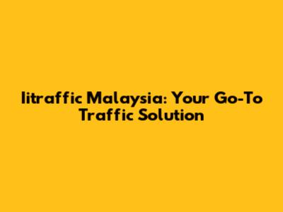 Iitraffic Malaysia: Your Go-To Traffic Solution