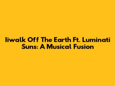 Iiwalk Off The Earth Ft. Luminati Suns: A Musical Fusion