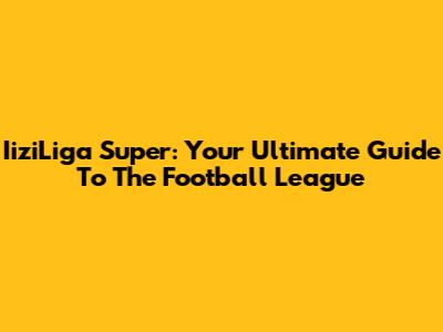 IiziLiga Super: Your Ultimate Guide To The Football League