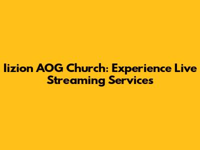 Iizion AOG Church: Experience Live Streaming Services