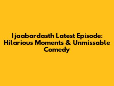 Ijaabardasth Latest Episode: Hilarious Moments & Unmissable Comedy