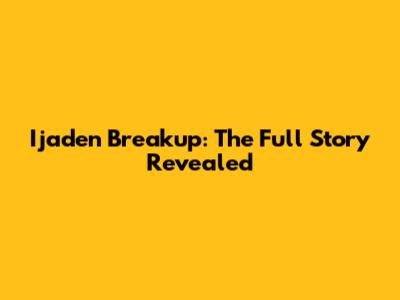 Ijaden Breakup: The Full Story Revealed