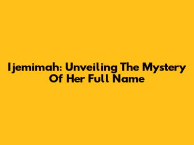 Ijemimah: Unveiling The Mystery Of Her Full Name
