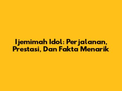 Ijemimah Idol: Perjalanan, Prestasi, Dan Fakta Menarik