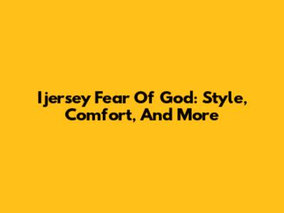 Ijersey Fear Of God: Style, Comfort, And More