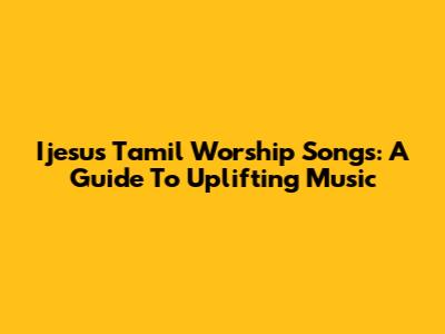 Ijesus Tamil Worship Songs: A Guide To Uplifting Music