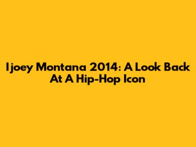 Ijoey Montana 2014: A Look Back At A Hip-Hop Icon