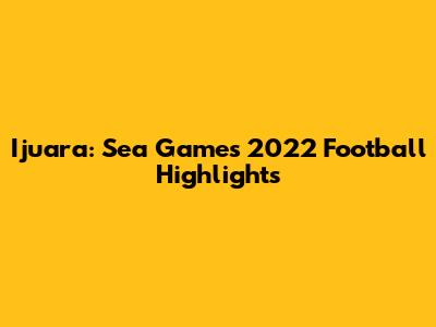 Ijuara: Sea Games 2022 Football Highlights