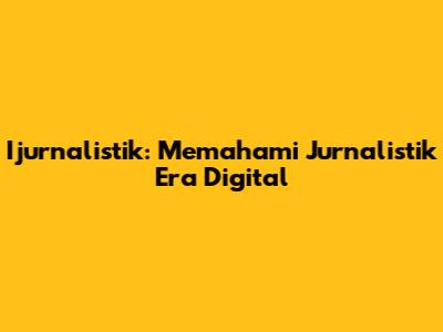 Ijurnalistik: Memahami Jurnalistik Era Digital