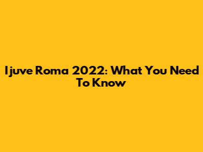 Ijuve Roma 2022: What You Need To Know