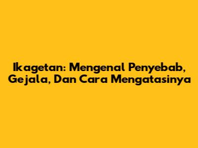 Ikagetan: Mengenal Penyebab, Gejala, Dan Cara Mengatasinya