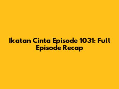 Ikatan Cinta Episode 1031: Full Episode Recap