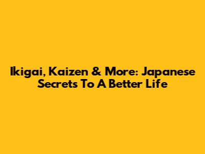 Ikigai, Kaizen & More: Japanese Secrets To A Better Life