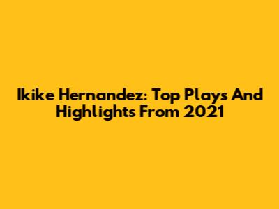 Ikike Hernandez: Top Plays And Highlights From 2021