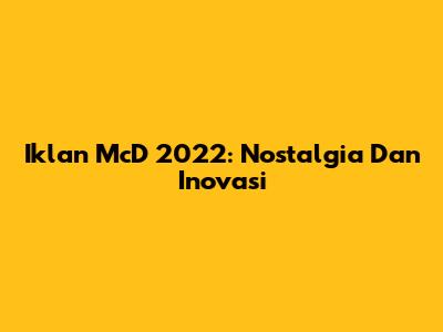 Iklan McD 2022: Nostalgia Dan Inovasi