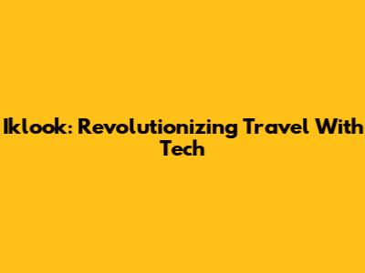Iklook: Revolutionizing Travel With Tech