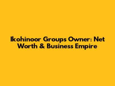 Ikohinoor Group's Owner: Net Worth & Business Empire