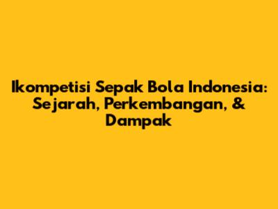Ikompetisi Sepak Bola Indonesia: Sejarah, Perkembangan, & Dampak