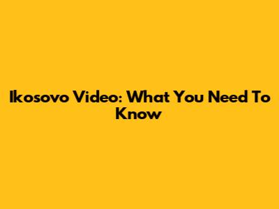 Ikosovo Video: What You Need To Know