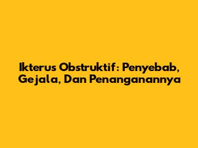 Ikterus Obstruktif: Penyebab, Gejala, Dan Penanganannya