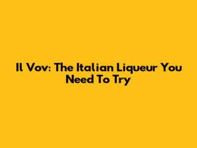 Il Vov: The Italian Liqueur You Need To Try