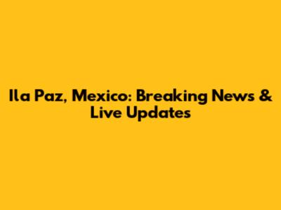 Ila Paz, Mexico: Breaking News & Live Updates